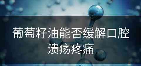 葡萄籽油能否缓解口腔溃疡疼痛